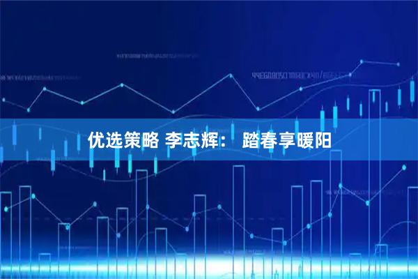 优选策略 李志辉： 踏春享暖阳