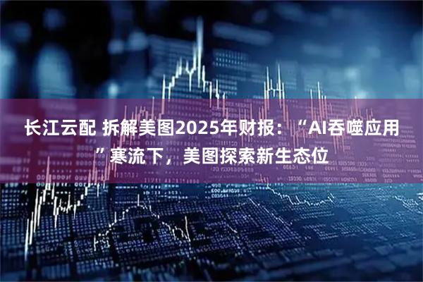 长江云配 拆解美图2025年财报：“AI吞噬应用”寒流下，美图探索新生态位