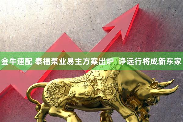 金牛速配 泰福泵业易主方案出炉  诤远行将成新东家