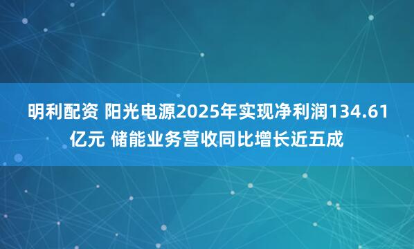 明利配资 阳光电源2025年实现净利润134.61亿元 储能业务营收同比增长近五成