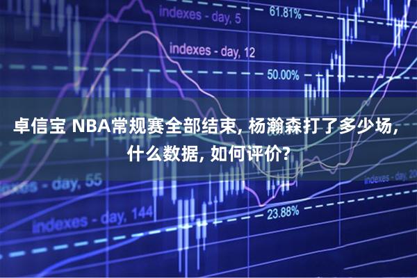 卓信宝 NBA常规赛全部结束, 杨瀚森打了多少场, 什么数据, 如何评价?